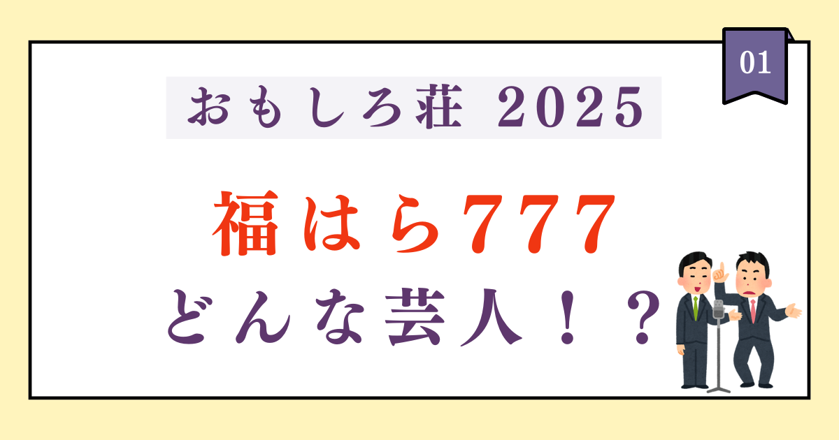 【おもしろ荘2025】福はら777はインパクト絶大！どんな芸人かまとめ！