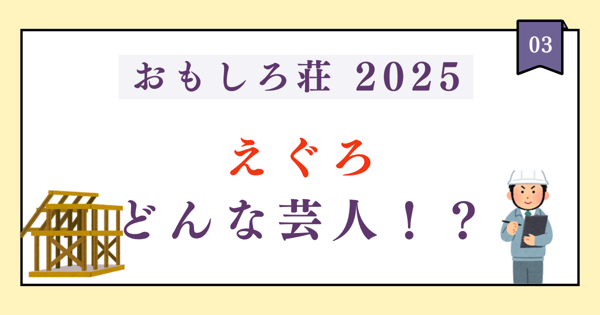 【おもしろ荘2025】えぐろは一級建築士の資格持ち！芸風とプロフィールまとめ