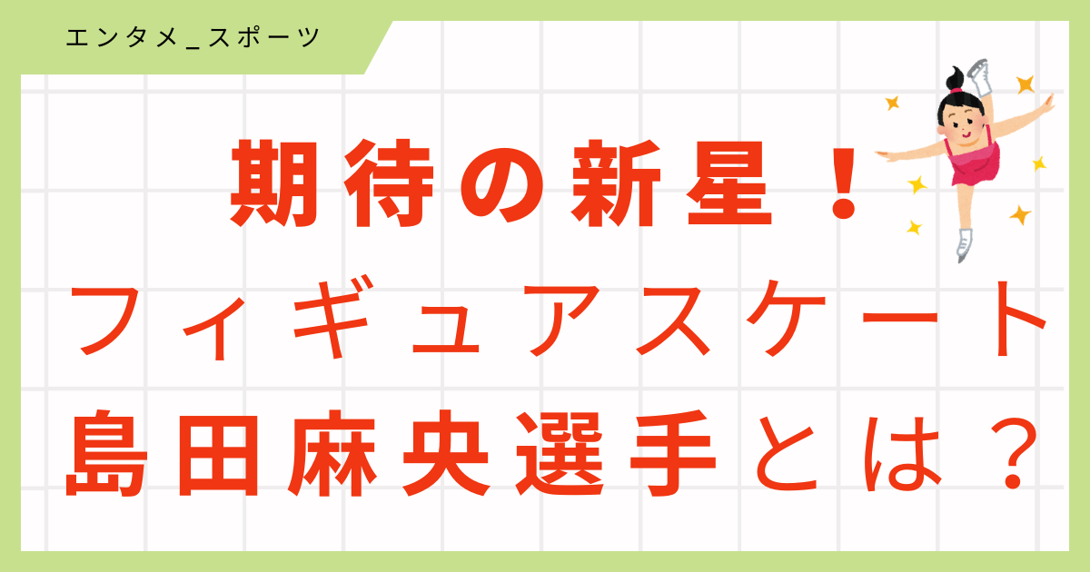 【最新】超新星！フィギュアスケート島田麻央選手のプロフィール・シニア入り時期まとめ